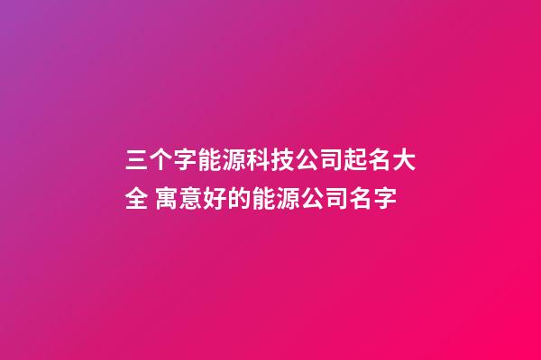 三个字能源科技公司起名大全 寓意好的能源公司名字